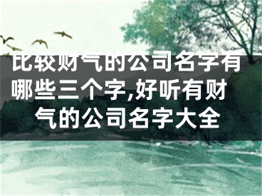 比较财气的公司名字有哪些三个字,好听有财气的公司名字大全