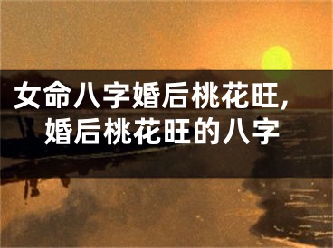 女命八字婚后桃花旺,婚后桃花旺的八字