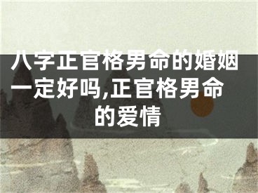 八字正官格男命的婚姻一定好吗,正官格男命的爱情