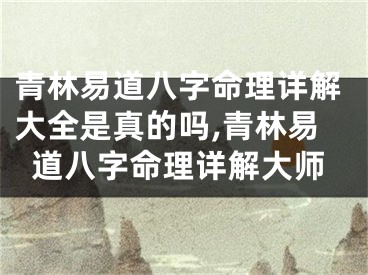 青林易道八字命理详解大全是真的吗,青林易道八字命理详解大师
