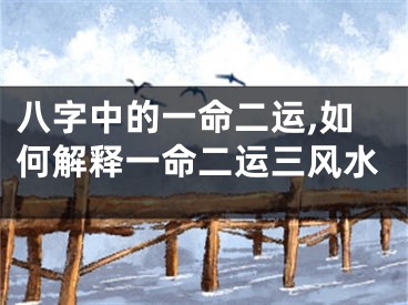 八字中的一命二运,如何解释一命二运三风水
