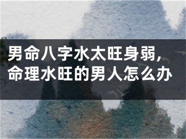 男命八字水太旺身弱,命理水旺的男人怎么办