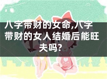 八字带财的女命,八字带财的女人结婚后能旺夫吗?