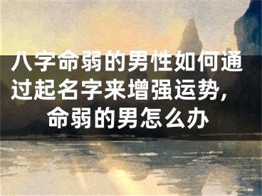 八字命弱的男性如何通过起名字来增强运势,命弱的男怎么办