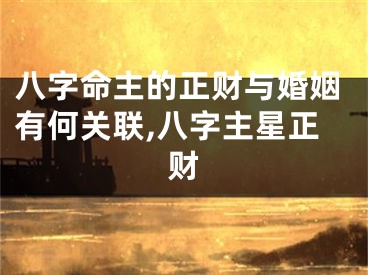 八字命主的正财与婚姻有何关联,八字主星正财