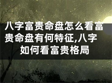 八字富贵命盘怎么看富贵命盘有何特征,八字如何看富贵格局