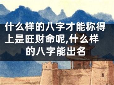 什么样的八字才能称得上是旺财命呢,什么样的八字能出名
