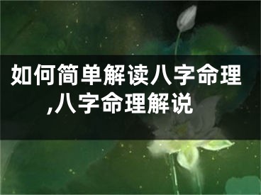 如何简单解读八字命理,八字命理解说