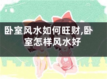 卧室风水如何旺财,卧室怎样风水好