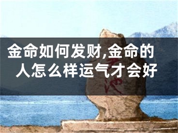 金命如何发财,金命的人怎么样运气才会好