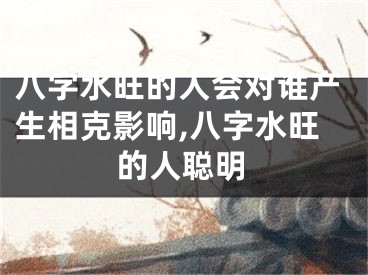 八字水旺的人会对谁产生相克影响,八字水旺的人聪明
