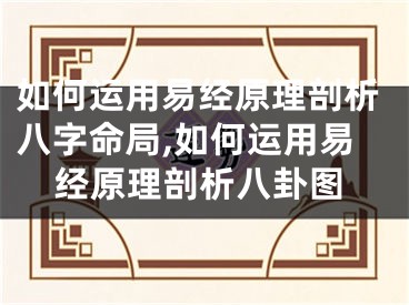 如何运用易经原理剖析八字命局,如何运用易经原理剖析八卦图