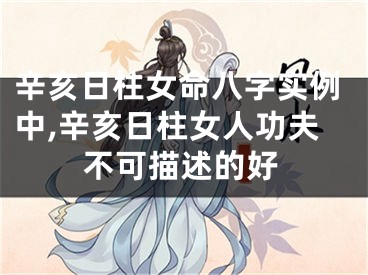 辛亥日柱女命八字实例中,辛亥日柱女人功夫不可描述的好