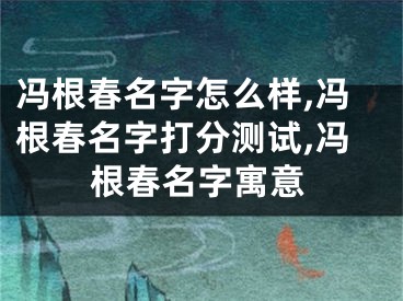 冯根春名字怎么样,冯根春名字打分测试,冯根春名字寓意