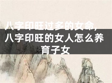 八字印旺过多的女命,八字印旺的女人怎么养育子女