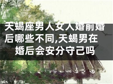 天蝎座男人女人婚前婚后哪些不同,天蝎男在婚后会安分守己吗