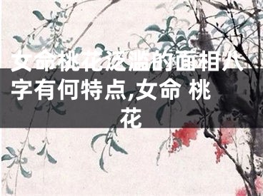 女命桃花泛滥的面相八字有何特点,女命 桃花