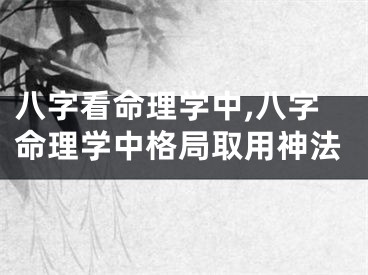 八字看命理学中,八字命理学中格局取用神法