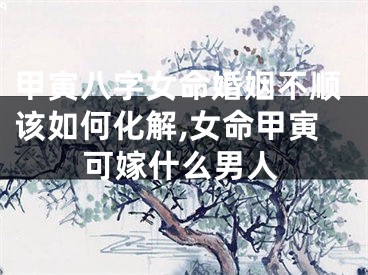 甲寅八字女命婚姻不顺该如何化解,女命甲寅可嫁什么男人
