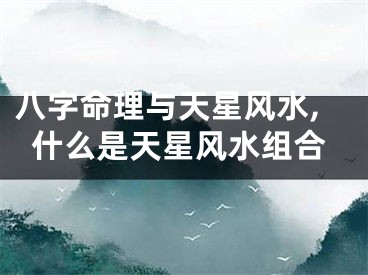 八字命理与天星风水,什么是天星风水组合