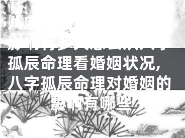 八字孤辰命理对婚姻的影响有多大怎么从八字孤辰命理看婚姻状况,八字孤辰命理对婚姻的影响有哪些