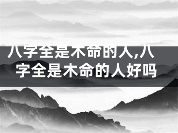 八字全是木命的人,八字全是木命的人好吗