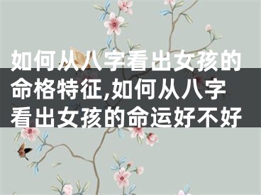 如何从八字看出女孩的命格特征,如何从八字看出女孩的命运好不好