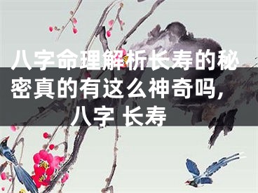八字命理解析长寿的秘密真的有这么神奇吗,八字 长寿