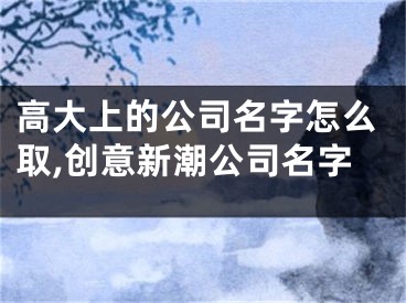高大上的公司名字怎么取,创意新潮公司名字