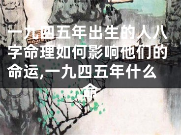 一九四五年出生的人八字命理如何影响他们的命运,一九四五年什么命