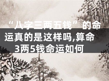 “八字三两五钱”的命运真的是这样吗,算命3两5钱命运如何