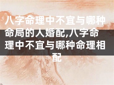 八字命理中不宜与哪种命局的人婚配,八字命理中不宜与哪种命理相配