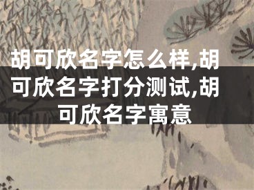 胡可欣名字怎么样,胡可欣名字打分测试,胡可欣名字寓意