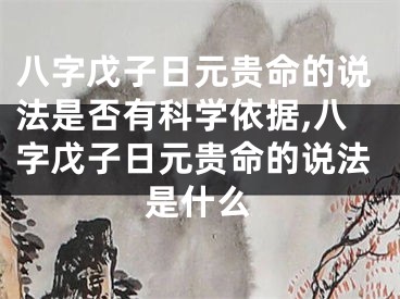 八字戊子日元贵命的说法是否有科学依据,八字戊子日元贵命的说法是什么