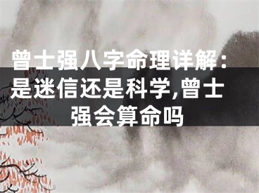 曾士强八字命理详解:是迷信还是科学,曾士强会算命吗