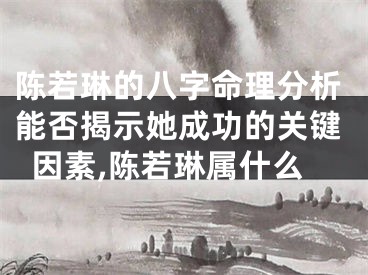 陈若琳的八字命理分析能否揭示她成功的关键因素,陈若琳属什么