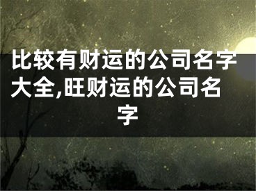 比较有财运的公司名字大全,旺财运的公司名字