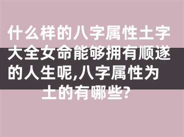 什么样的八字属性土字大全女命能够拥有顺遂的人生呢,八字属性为土的有哪些?