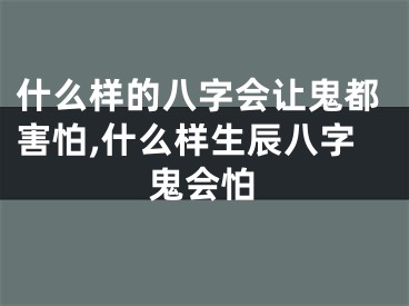 什么样的八字会让鬼都害怕,什么样生辰八字鬼会怕