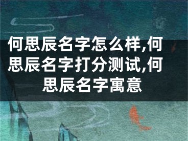 何思辰名字怎么样,何思辰名字打分测试,何思辰名字寓意