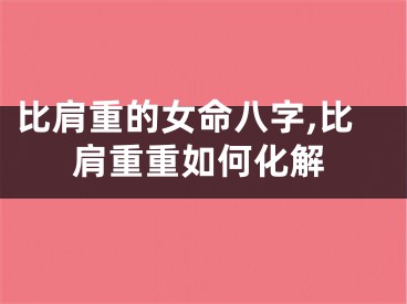 比肩重的女命八字,比肩重重如何化解