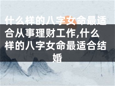 什么样的八字女命最适合从事理财工作,什么样的八字女命最适合结婚