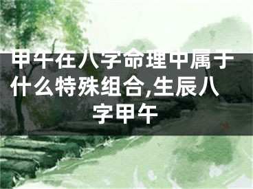 甲午在八字命理中属于什么特殊组合,生辰八字甲午