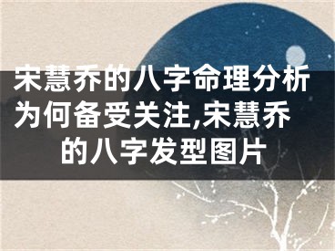 宋慧乔的八字命理分析为何备受关注,宋慧乔的八字发型图片