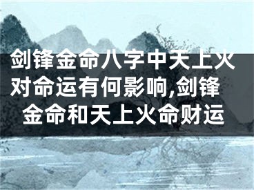 剑锋金命八字中天上火对命运有何影响,剑锋金命和天上火命财运