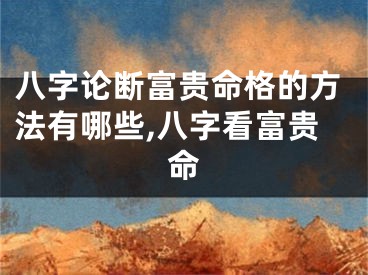八字论断富贵命格的方法有哪些,八字看富贵命