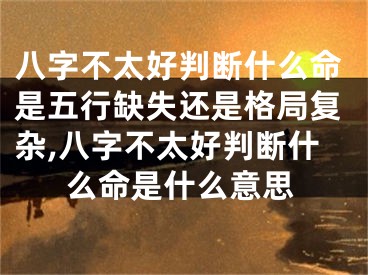 八字不太好判断什么命是五行缺失还是格局复杂,八字不太好判断什么命是什么意思