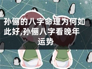 孙俪的八字命理为何如此好,孙俪八字看晚年运势