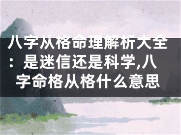 八字从格命理解析大全:是迷信还是科学,八字命格从格什么意思