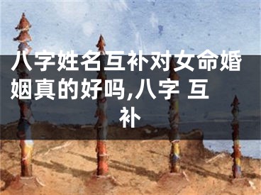 八字姓名互补对女命婚姻真的好吗,八字 互补
